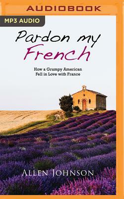 Pardon My French: How a Grumpy American Fell in Love with France by Allen Johnson