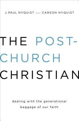 The Post-Church Christian: Dealing with the Generational Baggage of Our Faith by Carson Nyquist, J. Paul Nyquist