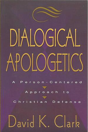 Dialogical Apologetics: A Person-centered Approach to Christian Defense by David K. Clark