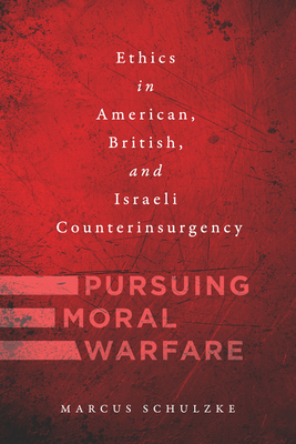 Pursuing Moral Warfare: Ethics in American, British, and Israeli Counterinsurgency by Marcus Schulzke