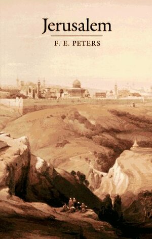 Jerusalem: The Holy City in the Eyes of Chroniclers, Visitors, Pilgrims, and Prophets from the Days of Abraham to the Beginnings of Modern Times by F.E. Peters