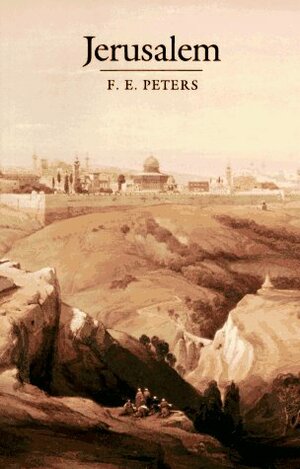 Jerusalem: The Holy City in the Eyes of Chroniclers, Visitors, Pilgrims, and Prophets from the Days of Abraham to the Beginnings of Modern Times by F.E. Peters