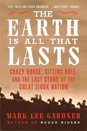 The Earth Is All That Lasts: Crazy Horse, Sitting Bull, and the Last Stand of the Great Sioux Nation by Mark Lee Gardner