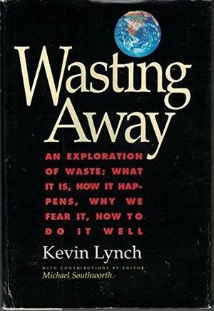 Wasting Away -An Exploration of Waste: What It Is, How It Happens, Why We Fear It, How To Do It Well by Kevin Lynch