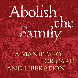 Abolish the Family: A Manifesto for Care and Liberation by Sophie Lewis
