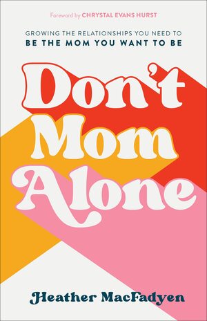 Don't Mom Alone: Growing the Relationships You Need to Be the Mom You Want to Be by Heather MacFadyen, Heather MacFadyen