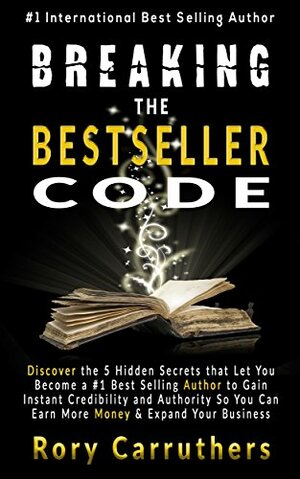 Breaking The Bestseller Code: Discover the 5 Hidden Secrets that Let You Become a #1 Best Selling Author to Gain Instant Credibility and Authority So You ... Your Business by Rory Carruthers