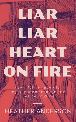 Liar Liar Heart on Fire: How I fell in love with my husband through the lies he told me. by Heather Anderson