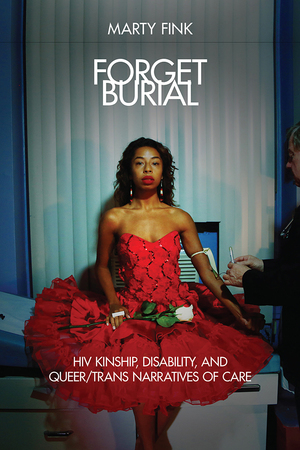 Forget Burial: HIV Kinship, Disability, and Queer/Trans Narratives of Care by Marty Fink