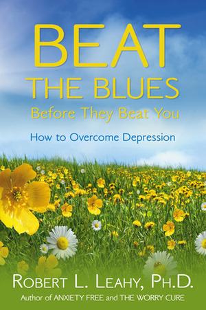 Beat the Blues Before They Beat You: How to Overcome Depression by Robert L. Leahy