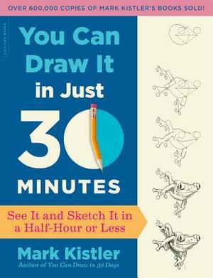 You Can Draw It in Just 30 Minutes: See It and Sketch It in a Half-Hour or Less by Mark Kistler