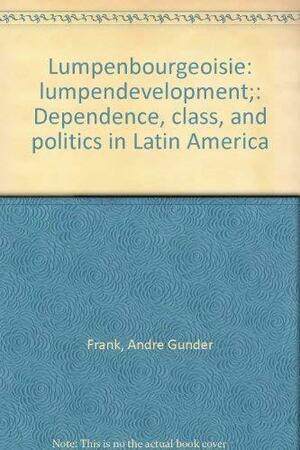 Lumpenbourgeoisie: Lumpendevelopment: Dependence, Class, and Politics in Latin America by Andre Gunder Frank