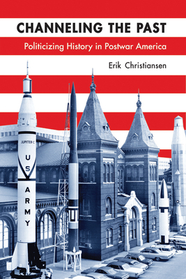 Channeling the Past: Politicizing History in Postwar America by Erik Christiansen