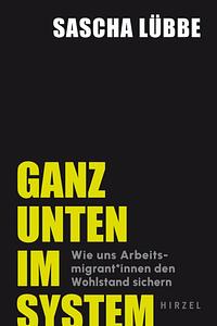 Ganz unten im System: Wie uns Arbeitsmigrant*innen den Wohlstand sichern by Sascha Lübbe