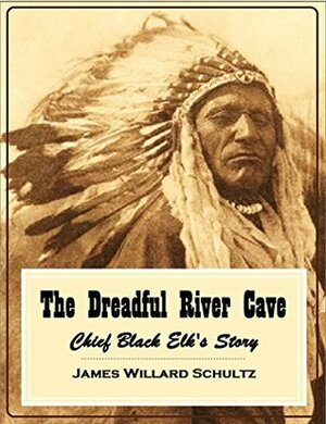 The Dreadful River Cave: Chief Black Elk's Story by James Willard Schultz