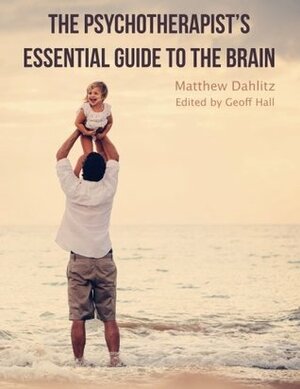 The Psychotherapist's Essential Guide to the Brain by Geoff Hall, Matthew Dahlitz