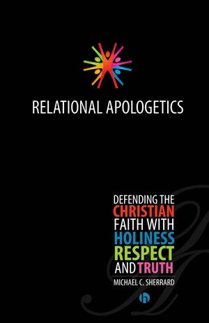 Relational Apologetics: Defending the Christian Faith with Holiness, Respect, and Truth by Michael C. Sherrard