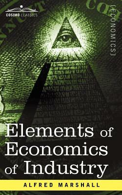 Elements of Economics of Industry: Being the First Volume of Elements of Economics by Alfred Marshall