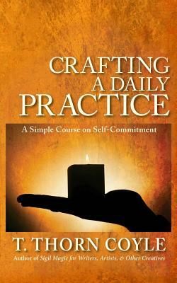 Crafting a Daily Practice: a Simple Course on Self Commitment by T. Thorn Coyle