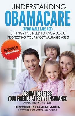 Understanding Obamacare (Affordable Care Act): 10 Things You Need to Know About Protecting Your Most Valuable Asset by Josh Roberts
