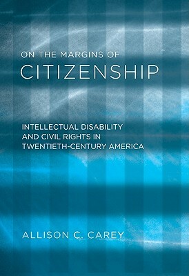 On the Margins of Citizenship: Intellectual Disability and Civil Rights in Twentieth-Century America by Allison C. Carey