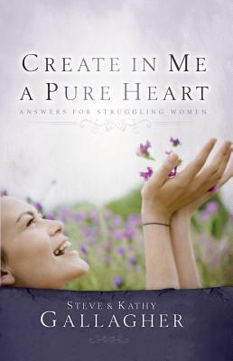 Create in Me a Pure Heart: Answers for Struggling Women by Steve Gallagher, Kathy Gallagher