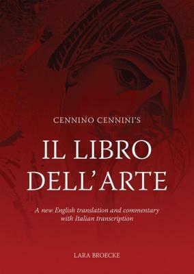 Cennino Cennini's Il Libro Dell'arte: A New English Language Translation and Commentary and Italian Transcription by Lara Broecke