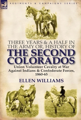 Three Years and a Half in the Army Or, History of the Second Colorados-Union Volunteer Cavalry at War Against Indians & Confederate Forces, 1860-65 by Ellen Williams