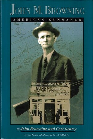 John M. Browning: American Gunmaker by W.R. (Reid) Betz, Curt Gentry, John Moses Browning