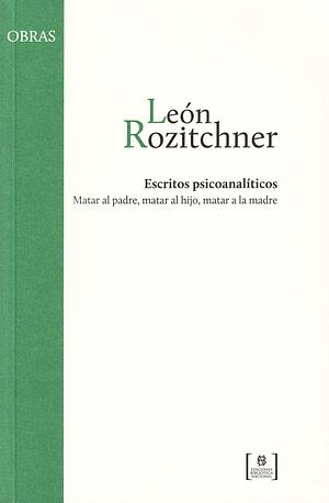 Escritos psicoanalíticos. Matar al padre, matar al hijo, matar a la madre by León Rozitchner