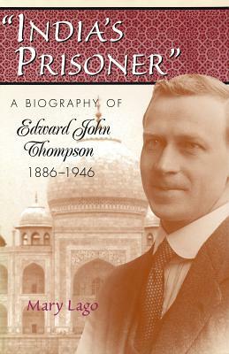 India's Prisoner: A Biography of Edward John Thompson, 1886-1946 by Mary Lago