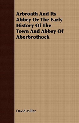 Arbroath and Its Abbey or the Early History of the Town and Abbey of Aberbrothock by David Miller