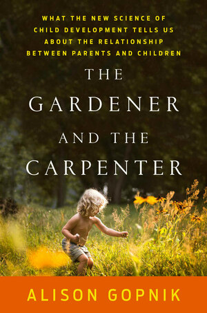 The Gardener and the Carpenter: What the New Science of Child Development Tells Us About the Relationship Between Parents and Children by Alison Gopnik
