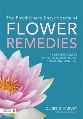 The Practitioner's Encyclopedia of Flower Remedies: The Definitive Guide to All Flower Essences, Their Making and Uses by Clare G. Harvey