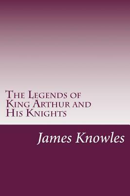 The Legends of King Arthur and His Knights by James Knowles