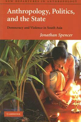 Anthropology, Politics, and the State: Democracy and Violence in South Asia by Jonathan Spencer