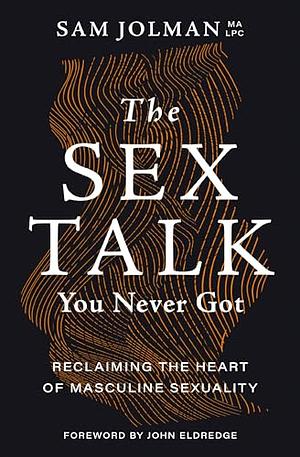 The Sex Talk You Never Got: Reclaiming the Heart of Masculine Sexuality by Sam Jolman