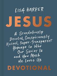 JESUS: A Scandalously Devoted, Conspicuously Uncool, Super-Transparent Homage to Who Our Savior Is and How Much He Loves Us Devotional by Lisa Harper, Lisa Harper