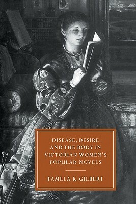 Disease, Desire, and the Body in Victorian Women's Popular Novels by Pamela K. Gilbert