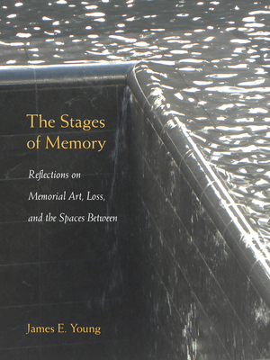 The Stages of Memory: Reflections on Memorial Art, Loss, and the Spaces Between by James Young