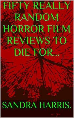 FIFTY REALLY RANDOM HORROR FILM REVIEWS TO DIE FOR BOOK 1 by Sandra Harris