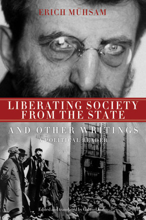 Liberating Society from the State and Other Writings: A Political Reader by Erich Mühsam, Gabriel Kuhn