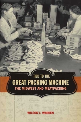 Tied to the Great Packing Machine: The Midwest and Meatpacking by Wilson J. Warren