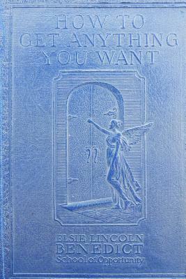 How to Get Anything You Want by Elsie Lincoln Benedict, Ralph Paine Benedict