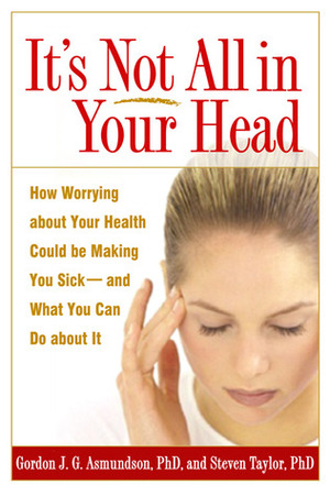It's Not All in Your Head: How Worrying about Your Health Could Be Making You Sick--and What You Can Do about It by Gordon J.G. Asmundson, Steven Taylor