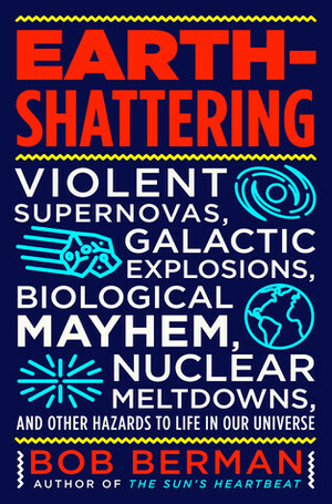 Earth-Shattering: Violent Supernovas, Galactic Explosions, Biological Mayhem, Nuclear Meltdowns, and Other Hazards to Life in Our Universe by Bob Berman