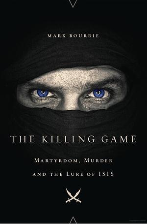 The Killing Game: Martyrdom, Murder, and the Lure of ISIS by Mark Bourrie