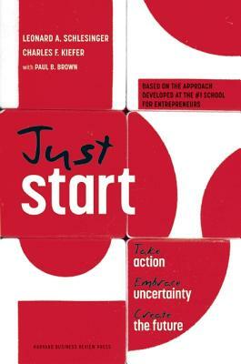 Just Start: Take Action, Embrace Uncertainty, Create the Future by Charles F. Kiefer, Leonard A. Schlesinger