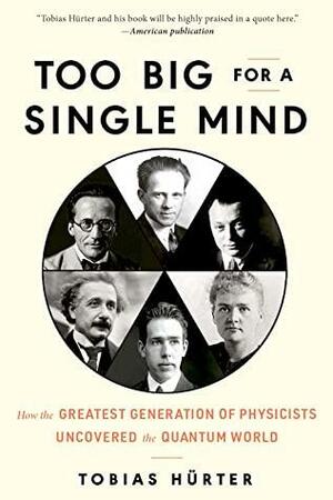 Too Big for a Single Mind: How the Greatest Generation of Physicists Uncovered the Quantum World by Tobias Hürter