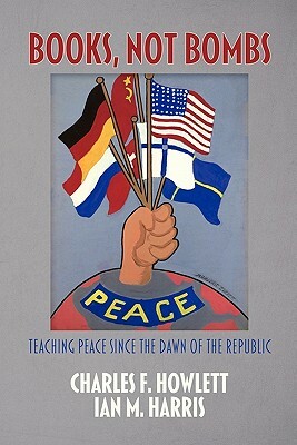 Books, Not Bombs: Teaching Peace Since the Dawn of the Republic by Charles F. Howlett, Ian M. Harris